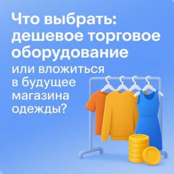 Что выбрать: дешевое торговое оборудование или вложиться в будущее магазина одежды?